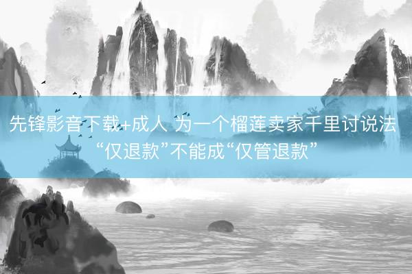 先锋影音下载+成人 为一个榴莲卖家千里讨说法 “仅退款”不能成“仅管退款”