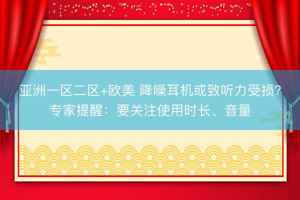 亚洲一区二区+欧美 降噪耳机或致听力受损？专家提醒：要关注使用时长、音量