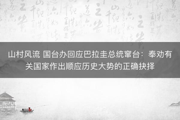 山村风流 国台办回应巴拉圭总统窜台：奉劝有关国家作出顺应历史大势的正确抉择