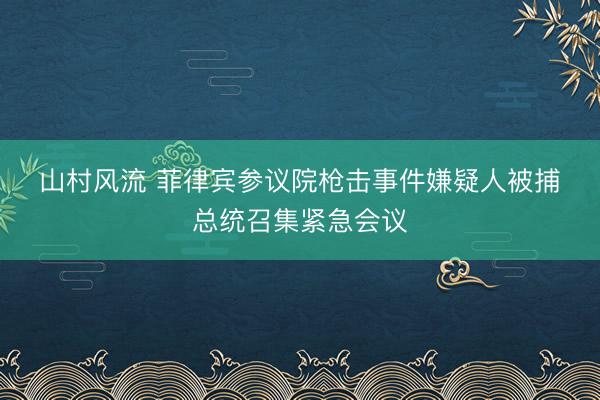 山村风流 菲律宾参议院枪击事件嫌疑人被捕　总统召集紧急会议