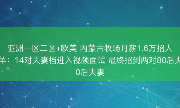 亚洲一区二区+欧美 内蒙古牧场月薪1.6万招人放羊：14对夫妻档进入视频面试 最终招到两对80后夫妻