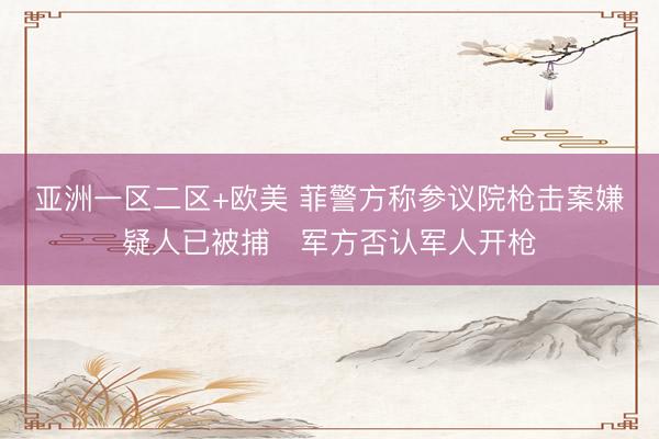 亚洲一区二区+欧美 菲警方称参议院枪击案嫌疑人已被捕　军方否认军人开枪