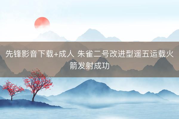 先锋影音下载+成人 朱雀二号改进型遥五运载火箭发射成功