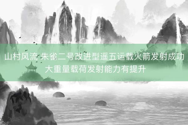 山村风流 朱雀二号改进型遥五运载火箭发射成功 大重量载荷发射能力有提升