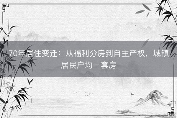 70年居住变迁：从福利分房到自主产权，城镇居民户均一套房