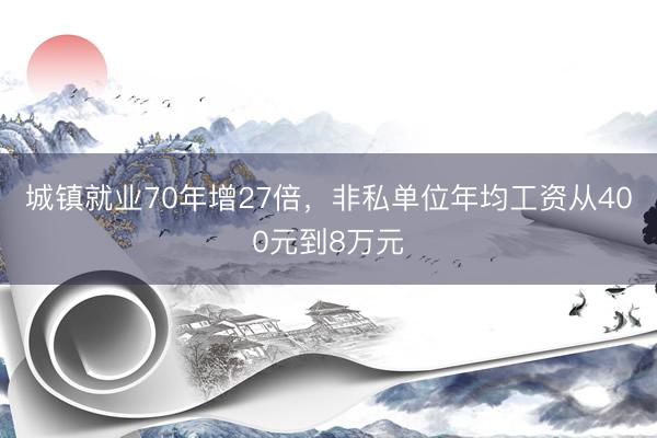 城镇就业70年增27倍,非私单位年均工资从400元到8万元