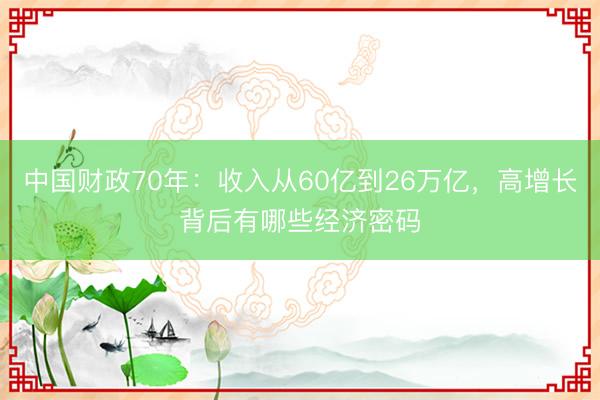 中国财政70年：收入从60亿到26万亿，高增长背后有哪些经济密码