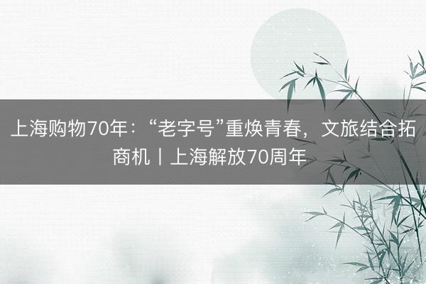 上海购物70年：“老字号”重焕青春，文旅结合拓商机丨上海解放70周年 