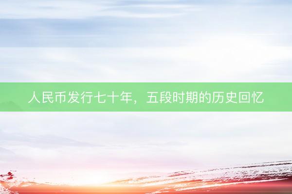 人民币发行七十年，五段时期的历史回忆