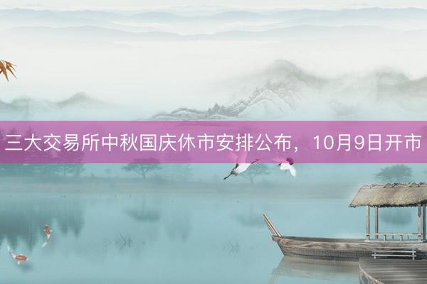 三大交易所中秋国庆休市安排公布，10月9日开市