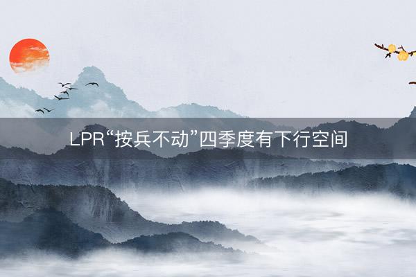 LPR“按兵不动”四季度有下行空间