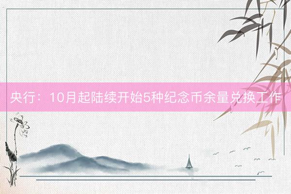 央行：10月起陆续开始5种纪念币余量兑换工作