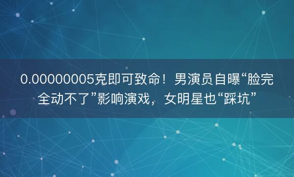 0.00000005克即可致命！男演员自曝“脸完全动不了”影响演戏，女明星也“踩坑”