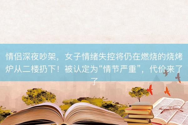 情侣深夜吵架，女子情绪失控将仍在燃烧的烧烤炉从二楼扔下！被认定为“情节严重”，代价来了