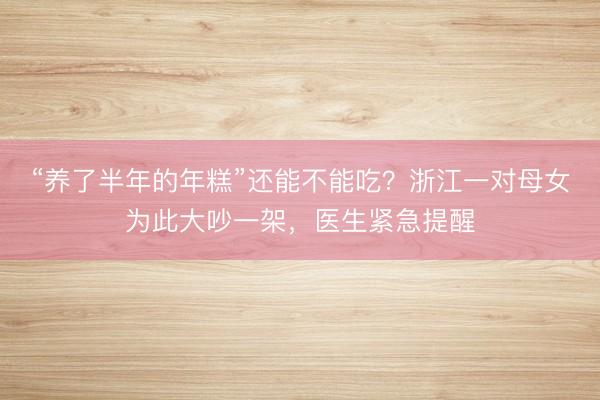 “养了半年的年糕”还能不能吃？浙江一对母女为此大吵一架，医生紧急提醒