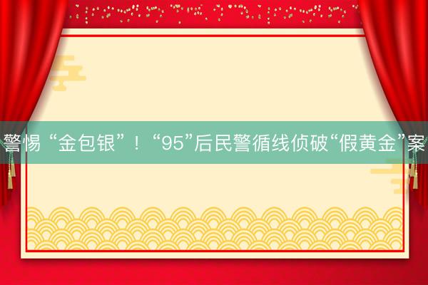 警惕 “金包银” ！“95”后民警循线侦破“假黄金”案