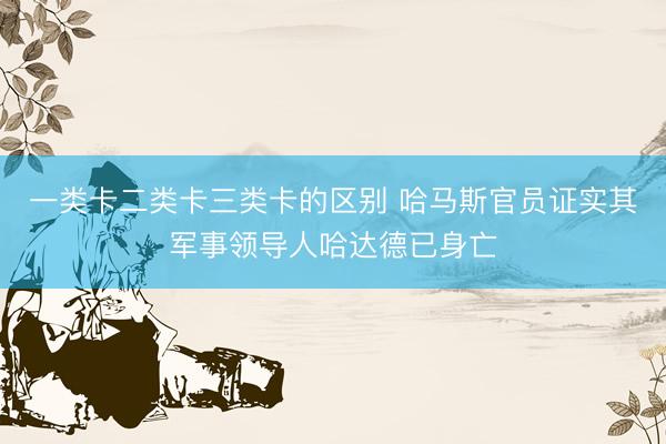 一类卡二类卡三类卡的区别 哈马斯官员证实其军事领导人哈达德已身亡