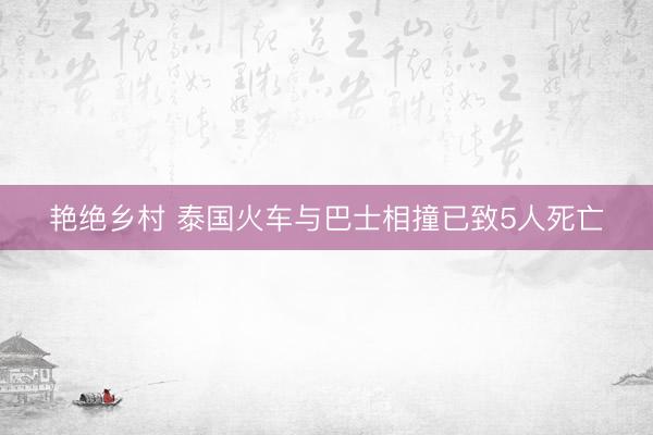 艳绝乡村 泰国火车与巴士相撞已致5人死亡