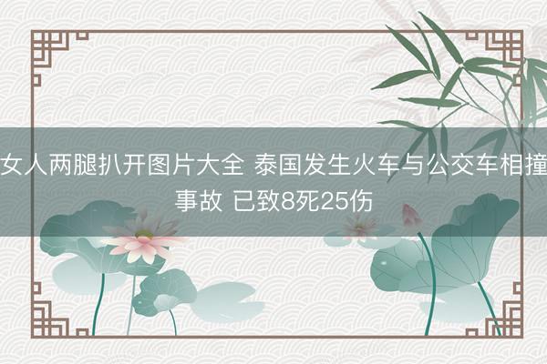 女人两腿扒开图片大全 泰国发生火车与公交车相撞事故 已致8死25伤