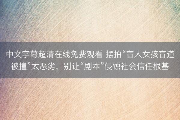 中文字幕超清在线免费观看 摆拍“盲人女孩盲道被撞”太恶劣,别让“剧本”侵蚀社会信任根基