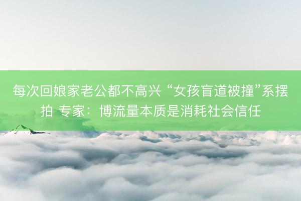 每次回娘家老公都不高兴 “女孩盲道被撞”系摆拍 专家：博流量本质是消耗社会信任