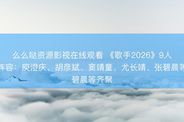 么么哒资源影视在线观看 《歌手2026》9人首发阵容：庾澄庆、胡彦斌、窦靖童、尤长靖、张碧晨等齐聚