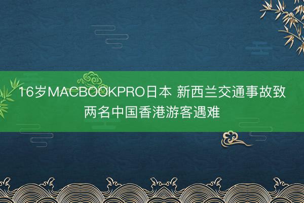 16岁MACBOOKPRO日本 新西兰交通事故致两名中国香港游客遇难
