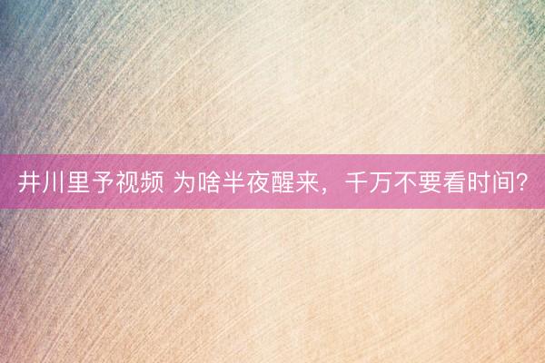 井川里予视频 为啥半夜醒来，<a href=
