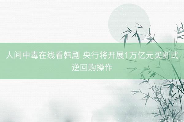 人间中毒在线看韩剧 央行将开展1万亿元买断式逆回购操作