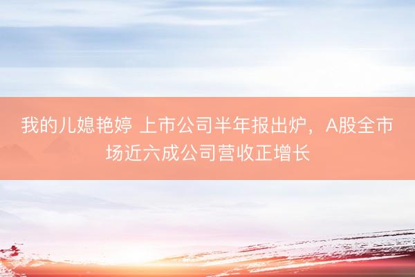 我的儿媳艳婷 上市公司半年报出炉，A股全市场近六成公司营收正增长