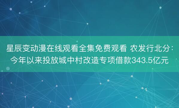 星辰变动漫在线观看全集免费观看 农发行北分：今年以来投放城中村改造专项借款343.5亿元