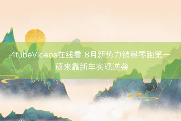 4tubeVideos在线看 8月新势力销量零跑第一 蔚来靠新车实现逆袭