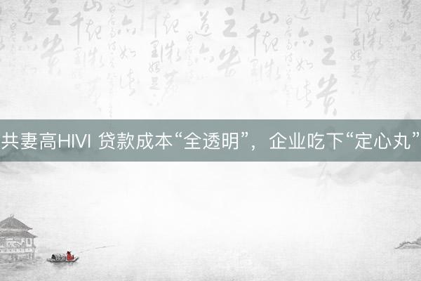 共妻高HIVI 贷款成本“全透明”，企业吃下“定心丸”