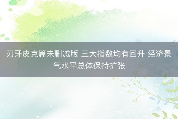 刃牙皮克篇未删减版 三大指数均有回升 经济景气水平总体保持扩张