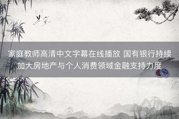 家庭教师高清中文字幕在线播放 国有银行持续加大房地产与个人消费领域金融支持力度