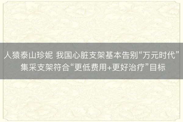 人猿泰山珍妮 我国心脏支架基本告别“万元时代” 集采支架符合“更低费用+更好治疗”目标