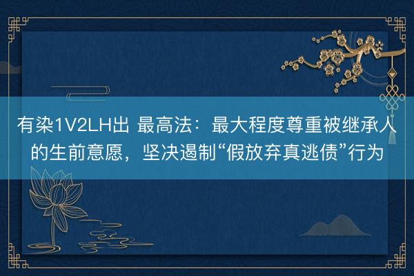 有染1V2LH出 最高法：最大程度尊重被继承人的生前意愿，坚决遏制“假放弃真逃债”行为