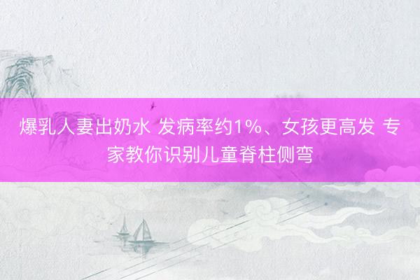 爆乳人妻出奶水 发病率约1%、女孩更高发 专家教你识别儿童脊柱侧弯