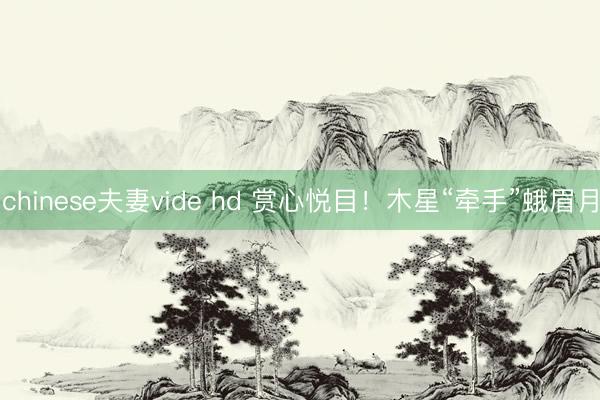 chinese夫妻vide hd 赏心悦目！木星“牵手”蛾眉月