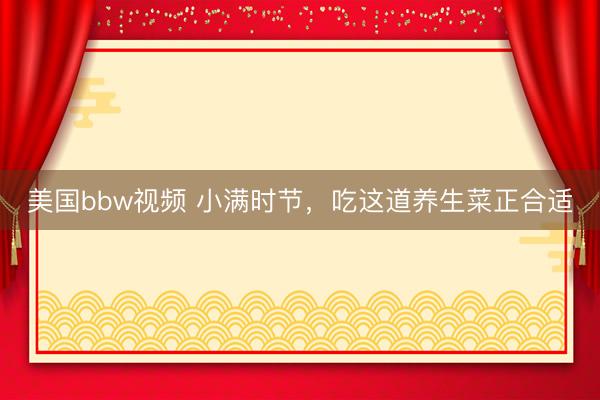 美国bbw视频 小满时节，吃这道养生菜正合适