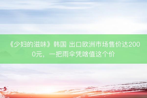 《少妇的滋味》韩国 出口欧洲市场售价达2000元，一把雨伞凭啥值这个价