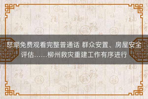 怒潮免费观看完整普通话 群众安置、房屋安全评估……柳州救灾重建工作有序进行