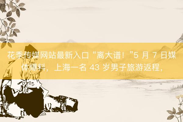 花季传媒网站最新入口 “离大谱！”5 月 7 日媒体爆料，上海一名 43 岁男子旅游返程，