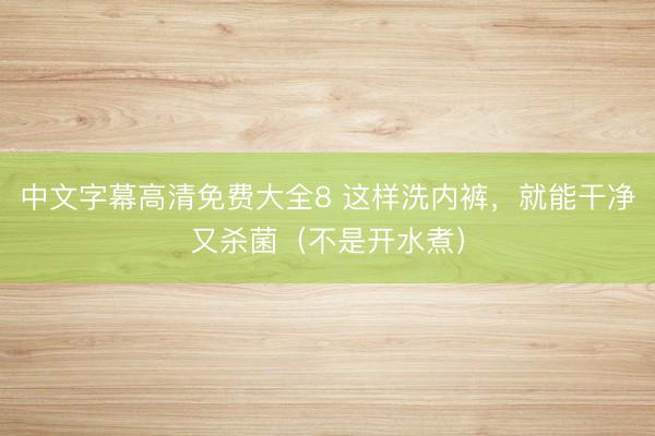 中文字幕高清免费大全8 这样洗内裤，就能干净又杀菌（不是开水煮）