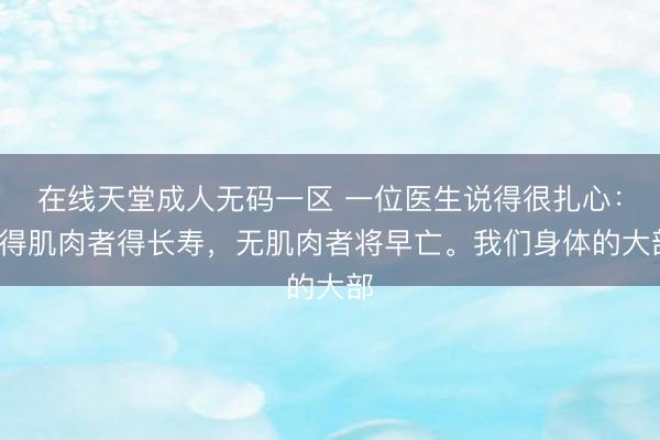 在线天堂成人无码一区 一位医生说得很扎心：“得肌肉者得长寿，无肌肉者将早亡。我们身体的大部
