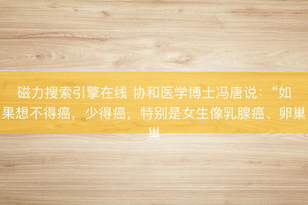 磁力搜索引擎在线 协和医学博士冯唐说：“如果想不得癌，少得癌，特别是女生像乳腺癌、卵巢