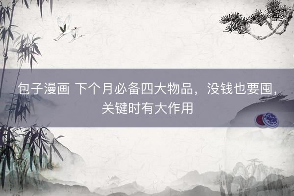 包子漫画 下个月必备四大物品，没钱也要囤，关键时有大作用