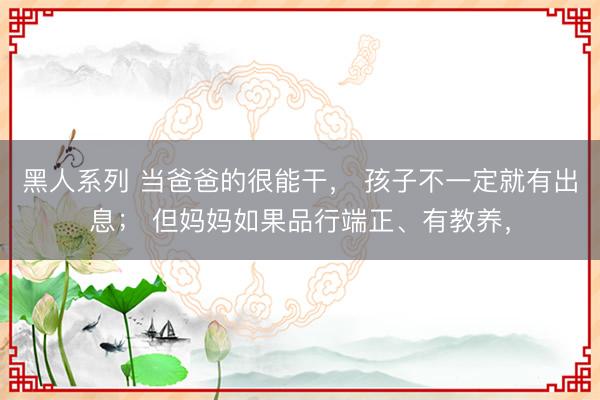 黑人系列 当爸爸的很能干， 孩子不一定就有出息； 但妈妈如果品行端正、有教养，