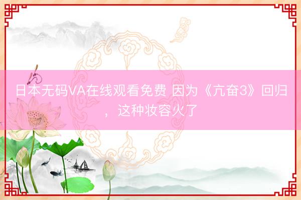 日本无码VA在线观看免费 因为《亢奋3》回归，这种妆容火了