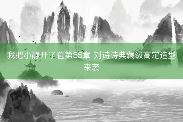 我把小静开了苞第55章 刘诗诗典藏级高定造型来袭